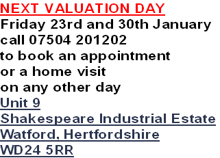 NEXT VALUATION DAY
Friday 23rd and 30th January
call 07504 201202
to book an appointment
or a home visit
on any other day
Unit 9
Shakespeare Industrial Estate
Watford, Hertfordshire
WD24 5RR