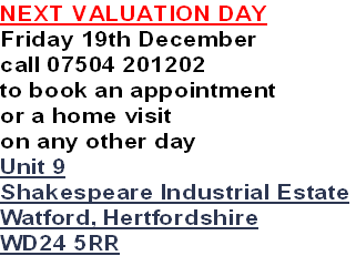 NEXT VALUATION DAY
Friday 19th December
call 07504 201202
to book an appointment
or a home visit
on any other day
Unit 9
Shakespeare Industrial Estate
Watford, Hertfordshire
WD24 5RR