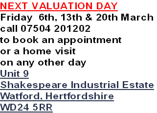 NEXT VALUATION DAY
Friday  6th, 13th & 20th March
call 07504 201202
to book an appointment
or a home visit 
on any other day
Unit 9
Shakespeare Industrial Estate
Watford, Hertfordshire
WD24 5RR
