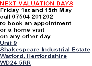 NEXT VALUATION DAYS
Friday 1st and 15th May
call 07504 201202
to book an appointment
or a home visit 
on any other day
Unit 9
Shakespeare Industrial Estate
Watford, Hertfordshire
WD24 5RR