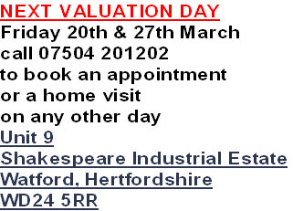 NEXT VALUATION DAY
Friday 20th & 27th March
call 07504 201202
to book an appointment
or a home visit 
on any other day
Unit 9
Shakespeare Industrial Estate
Watford, Hertfordshire
WD24 5RR