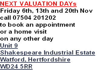 NEXT VALUATION DAYs
Friday 6th, 13th and 20th Nov
call 07504 201202
to book an appointment
or a home visit 
on any other day
Unit 9
Shakespeare Industrial Estate
Watford, Hertfordshire
WD24 5RR