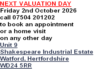 NEXT VALUATION DAY
Friday 2nd October 2026
call 07504 201202
to book an appointment
or a home visit
on any other day
Unit 9
Shakespeare Industrial Estate
Watford, Hertfordshire
WD24 5RR