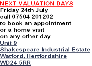 NEXT VALUATION DAYS
Friday 24th July
call 07504 201202
to book an appointment
or a home visit 
on any other day
Unit 9
Shakespeare Industrial Estate
Watford, Hertfordshire
WD24 5RR