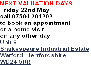NEXT VALUATION DAYS
Friday 22nd May
call 07504 201202
to book an appointment
or a home visit 
on any other day
Unit 9
Shakespeare Industrial Estate
Watford, Hertfordshire
WD24 5RR