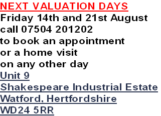 NEXT VALUATION DAYS
Friday 14th and 21st August
call 07504 201202
to book an appointment
or a home visit 
on any other day
Unit 9
Shakespeare Industrial Estate
Watford, Hertfordshire
WD24 5RR