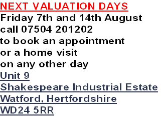 NEXT VALUATION DAYS
Friday 7th and 14th August
call 07504 201202
to book an appointment
or a home visit
on any other day
Unit 9
Shakespeare Industrial Estate
Watford, Hertfordshire
WD24 5RR