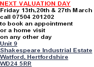 NEXT VALUATION DAY
Friday 13th,20th & 27th March
call 07504 201202
to book an appointment
or a home visit 
on any other day
Unit 9
Shakespeare Industrial Estate
Watford, Hertfordshire
WD24 5RR