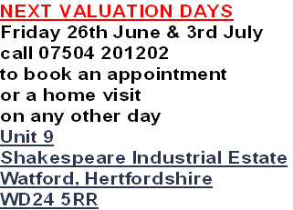 NEXT VALUATION DAYS
Friday 26th June & 3rd July
call 07504 201202
to book an appointment
or a home visit
on any other day
Unit 9
Shakespeare Industrial Estate
Watford, Hertfordshire
WD24 5RR