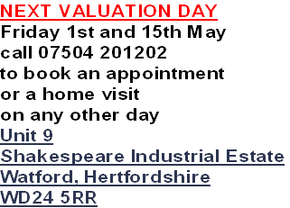 NEXT VALUATION DAY
Friday 1st and 15th May
call 07504 201202
to book an appointment
or a home visit
on any other day
Unit 9
Shakespeare Industrial Estate
Watford, Hertfordshire
WD24 5RR